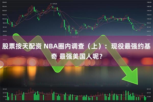 股票按天配资 NBA圈内调查（上）：现役最强约基奇 最强美国人呢？