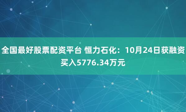 全国最好股票配资平台 恒力石化：10月24日获融资买入5776.34万元
