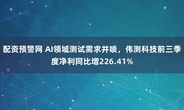配资预警网 AI领域测试需求井喷，伟测科技前三季度净利同比增226.41%