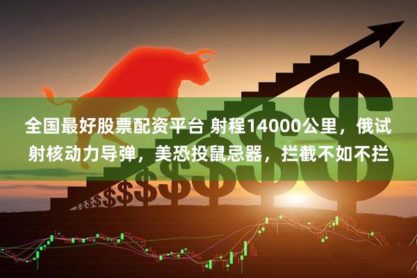全国最好股票配资平台 射程14000公里，俄试射核动力导弹，美恐投鼠忌器，拦截不如不拦