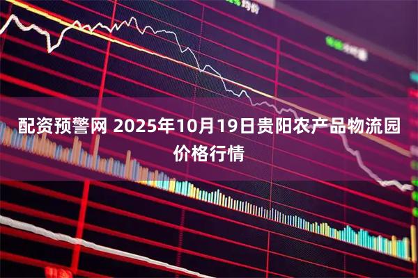 配资预警网 2025年10月19日贵阳农产品物流园价格行情