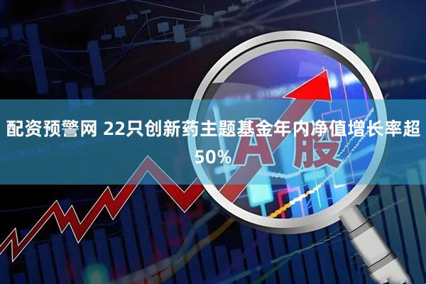 配资预警网 22只创新药主题基金年内净值增长率超50%