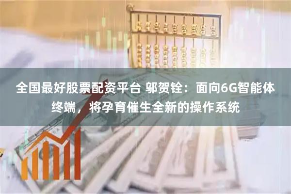 全国最好股票配资平台 邬贺铨：面向6G智能体终端，将孕育催生全新的操作系统
