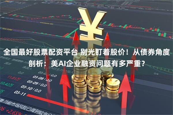 全国最好股票配资平台 别光盯着股价！从债券角度剖析：美AI企业融资问题有多严重？