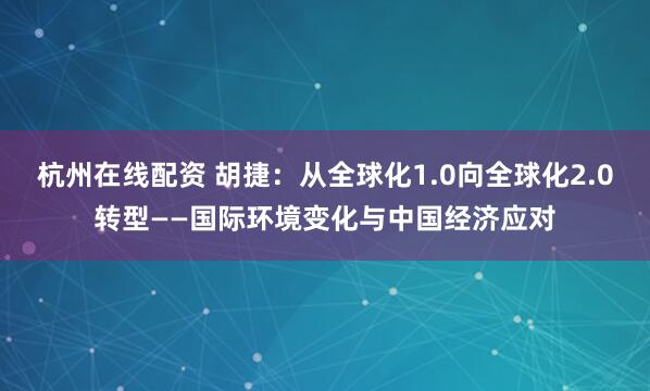 杭州在线配资 胡捷：从全球化1.0向全球化2.0转型——国际环境变化与中国经济应对