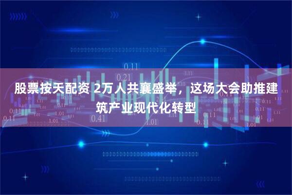 股票按天配资 2万人共襄盛举，这场大会助推建筑产业现代化转型