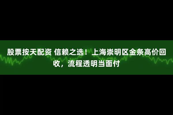 股票按天配资 信赖之选！上海崇明区金条高价回收，流程透明当面付
