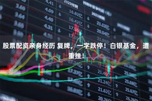 股票配资亲身经历 复牌，一字跌停！白银基金，遭重挫！