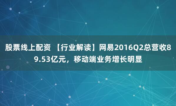 股票线上配资 【行业解读】网易2016Q2总营收89.53亿元，移动端业务增长明显