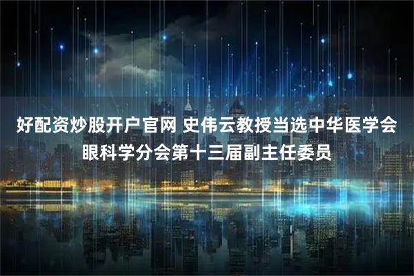 好配资炒股开户官网 史伟云教授当选中华医学会眼科学分会第十三届副主任委员