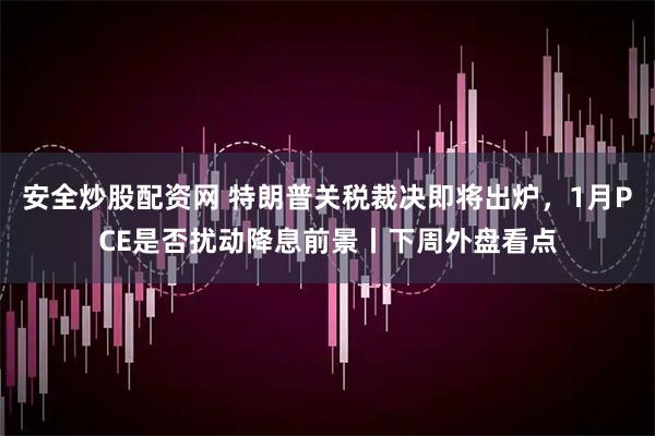 安全炒股配资网 特朗普关税裁决即将出炉，1月PCE是否扰动降息前景丨下周外盘看点
