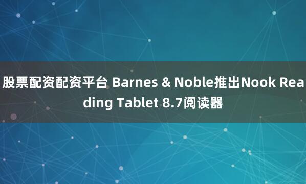股票配资配资平台 Barnes & Noble推出Nook Reading Tablet 8.7阅读器
