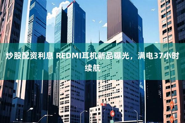 炒股配资利息 REDMI耳机新品曝光，满电37小时续航