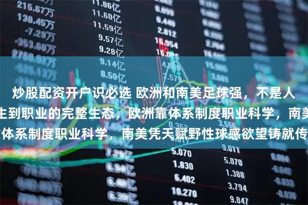 炒股配资开户识必选 欧洲和南美足球强，不是人种天赋，而是一套从出生到职业的完整生态，欧洲靠体系制度职业科学，南美凭天赋野性球感欲望铸就传奇