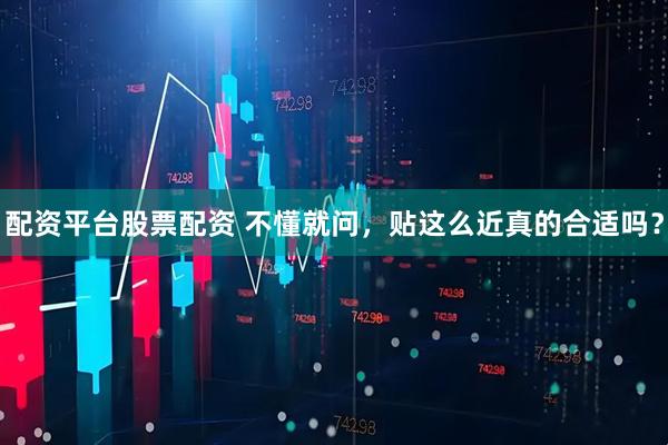 配资平台股票配资 不懂就问，贴这么近真的合适吗？