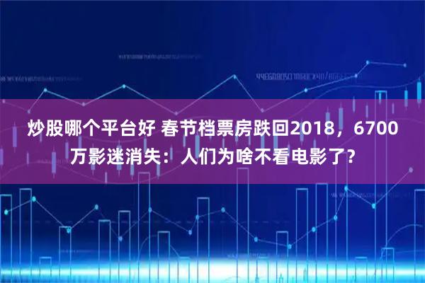 炒股哪个平台好 春节档票房跌回2018，6700万影迷消失：人们为啥不看电影了？
